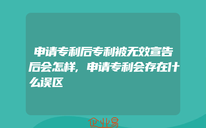 申请专利后专利被无效宣告后会怎样,申请专利会存在什么误区