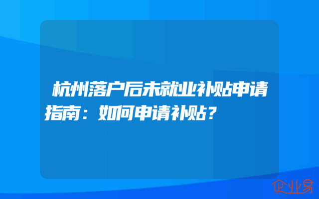 杭州落户后未就业补贴申请指南：如何申请补贴？