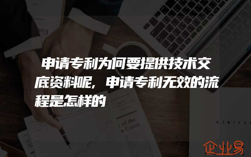 申请专利为何要提供技术交底资料呢,申请专利无效的流程是怎样的