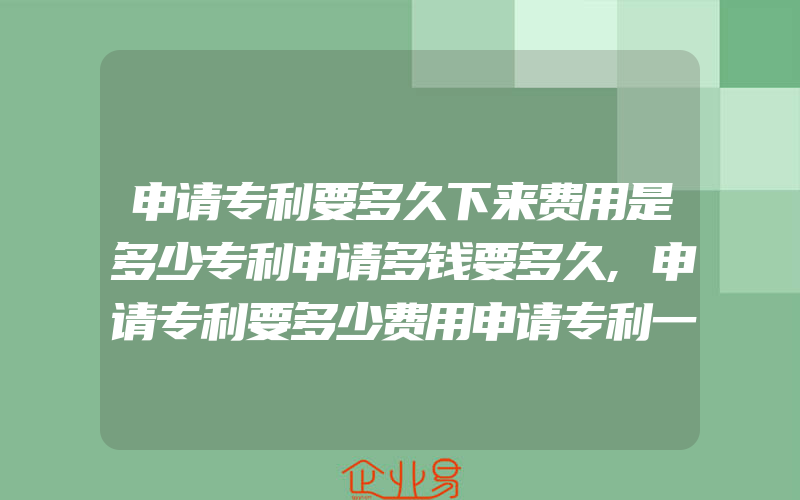 申请专利要多久下来费用是多少专利申请多钱要多久,申请专利要多少费用申请专利一般需要提交什么资料