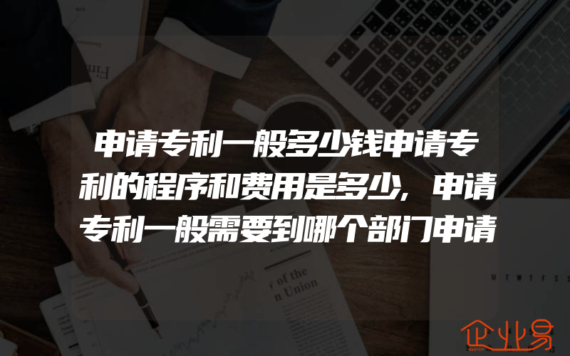 申请专利一般多少钱申请专利的程序和费用是多少,申请专利一般需要到哪个部门申请专利申请所需资料