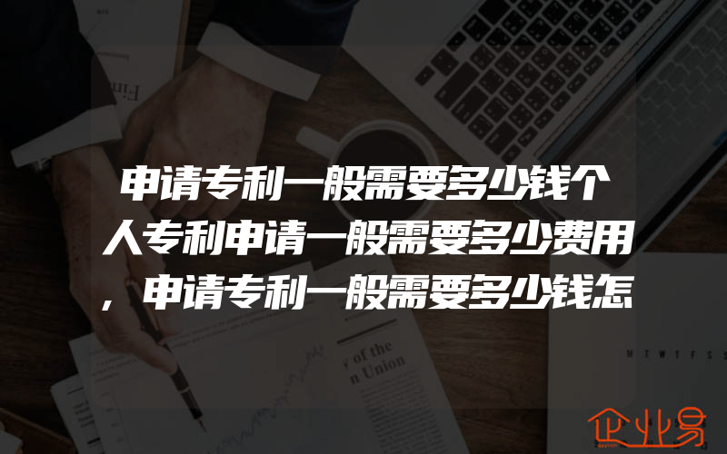 申请专利一般需要多少钱个人专利申请一般需要多少费用,申请专利一般需要多少钱怎样申请专利才能最节省开支、靠谱