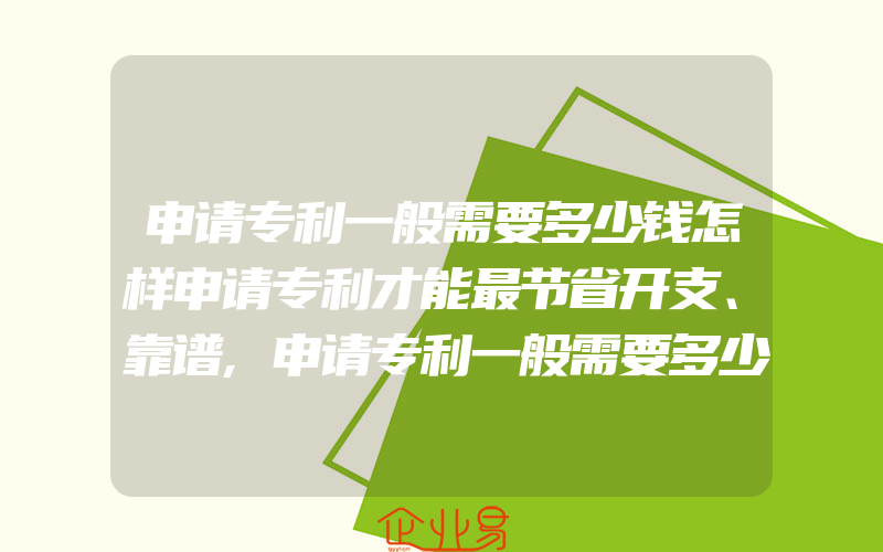 申请专利一般需要多少钱怎样申请专利才能最节省开支、靠谱,申请专利一般需要多少钱专利申请一般需要多少钱