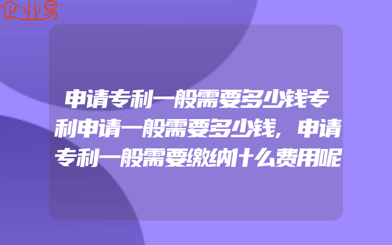 申请专利一般需要多少钱专利申请一般需要多少钱,申请专利一般需要缴纳什么费用呢