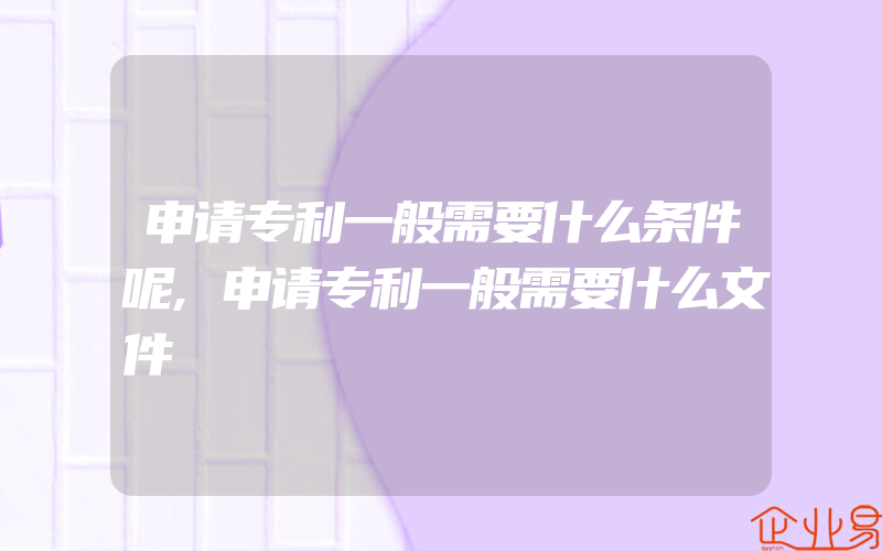 申请专利一般需要什么条件呢,申请专利一般需要什么文件