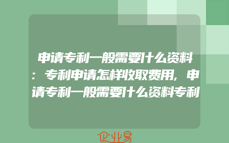 申请专利一般需要什么资料:专利申请怎样收取费用,申请专利一般需要什么资料专利申请哪里能够递交资料