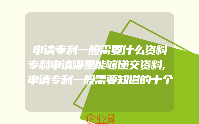 申请专利一般需要什么资料专利申请哪里能够递交资料,申请专利一般需要知道的十个要点