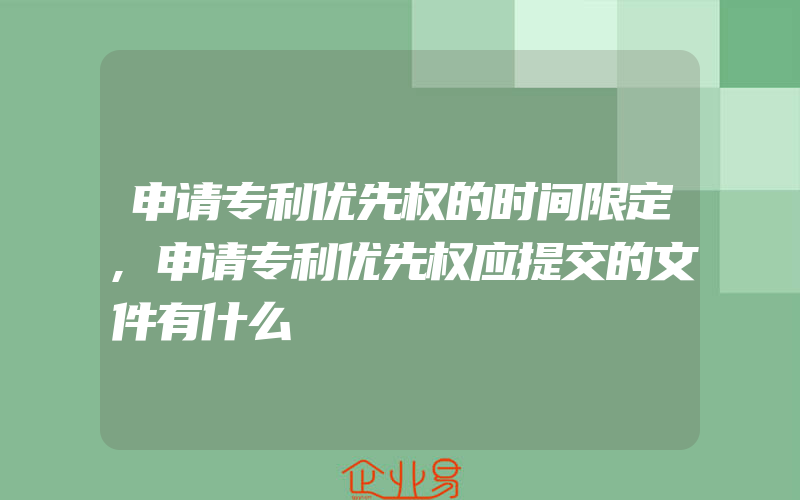 申请专利优先权的时间限定,申请专利优先权应提交的文件有什么