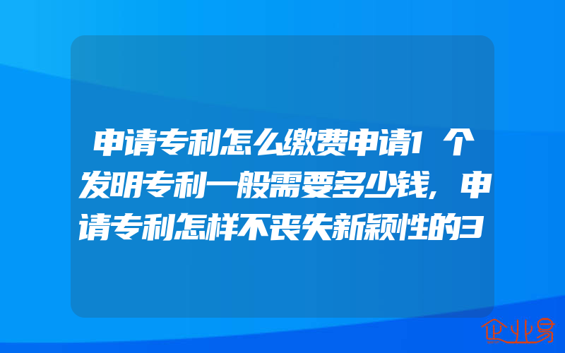 申请专利怎么缴费申请1个发明专利一般需要多少钱,申请专利怎样不丧失新颖性的3个例外以及宽限期