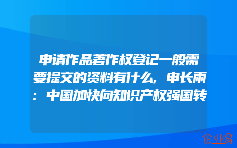 申请作品著作权登记一般需要提交的资料有什么,申长雨:中国加快向知识产权强国转变