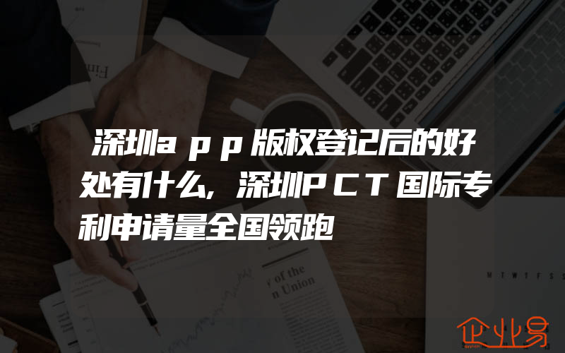 深圳app版权登记后的好处有什么,深圳PCT国际专利申请量全国领跑