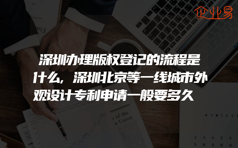 深圳办理版权登记的流程是什么,深圳北京等一线城市外观设计专利申请一般要多久