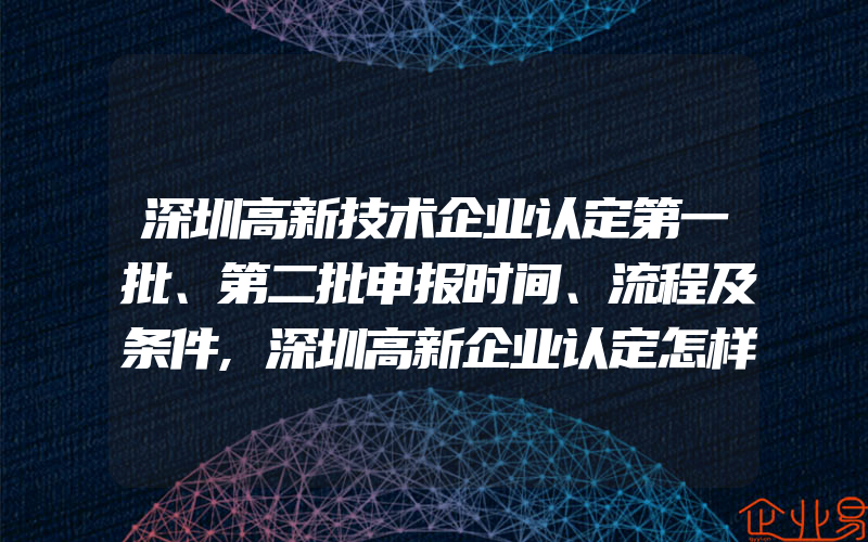 深圳高新技术企业认定第一批、第二批申报时间、流程及条件,深圳高新企业认定怎样做,高新企业认定具体步骤是什么