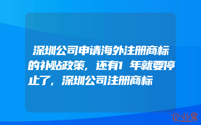 深圳公司申请海外注册商标的补贴政策,还有1年就要停止了,深圳公司注册商标