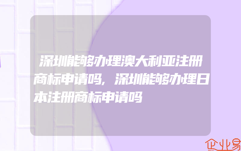 深圳能够办理澳大利亚注册商标申请吗,深圳能够办理日本注册商标申请吗