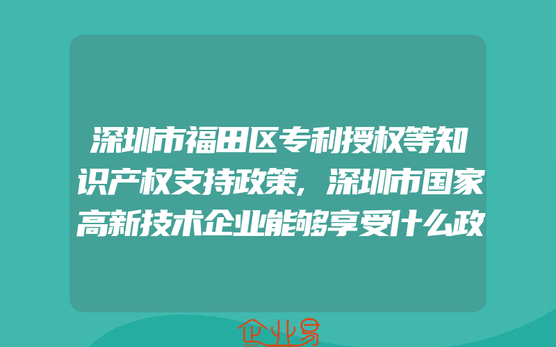 深圳市福田区专利授权等知识产权支持政策,深圳市国家高新技术企业能够享受什么政府资助