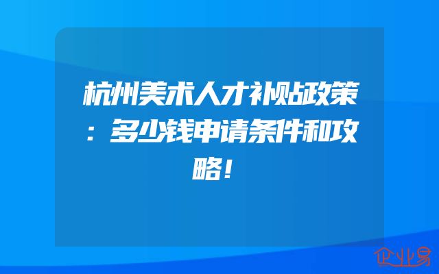 杭州美术人才补贴政策：多少钱申请条件和攻略！