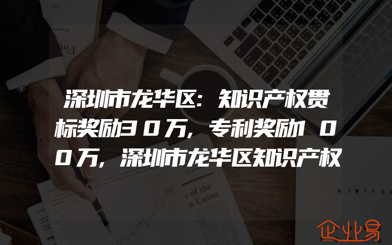 深圳市龙华区:知识产权贯标奖励30万,专利奖励100万,深圳市龙华区知识产权拟资助项目公示