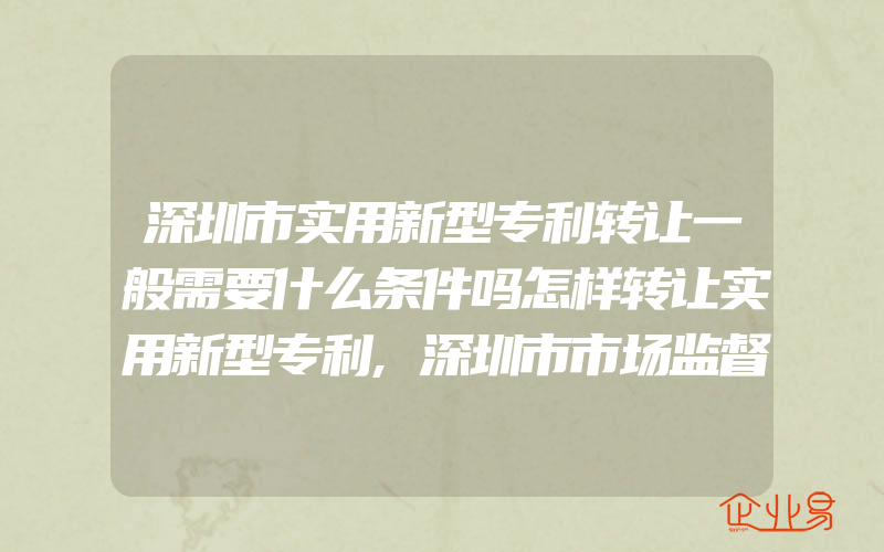 深圳市实用新型专利转让一般需要什么条件吗怎样转让实用新型专利,深圳市市场监督管理局关于停止受理知识产权专项资金资助项目的通告