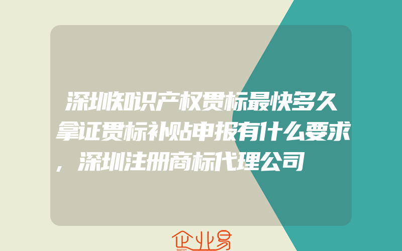 深圳知识产权贯标最快多久拿证贯标补贴申报有什么要求,深圳注册商标代理公司