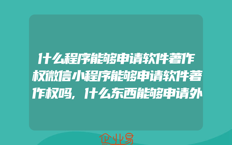 什么程序能够申请软件著作权微信小程序能够申请软件著作权吗,什么东西能够申请外观设计专利