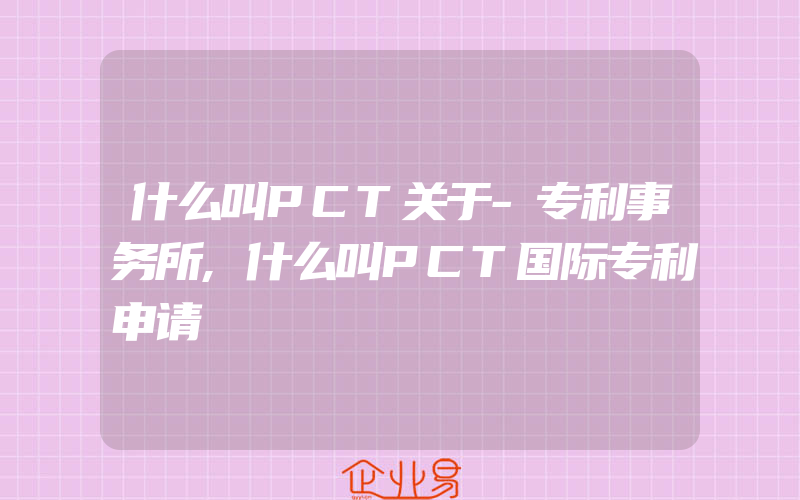 什么叫PCT关于-专利事务所,什么叫PCT国际专利申请