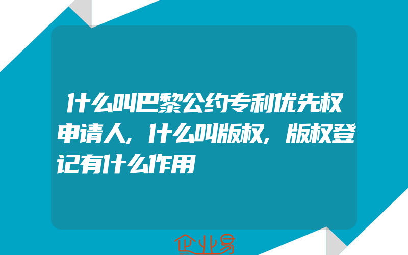 什么叫巴黎公约专利优先权申请人,什么叫版权,版权登记有什么作用