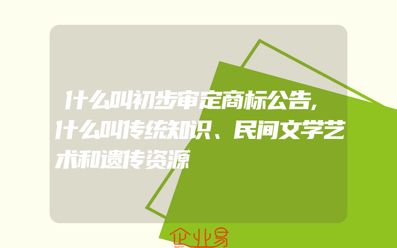 什么叫初步审定商标公告,什么叫传统知识、民间文学艺术和遗传资源