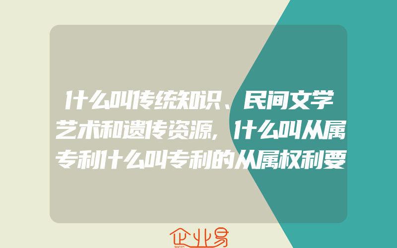 什么叫传统知识、民间文学艺术和遗传资源,什么叫从属专利什么叫专利的从属权利要求