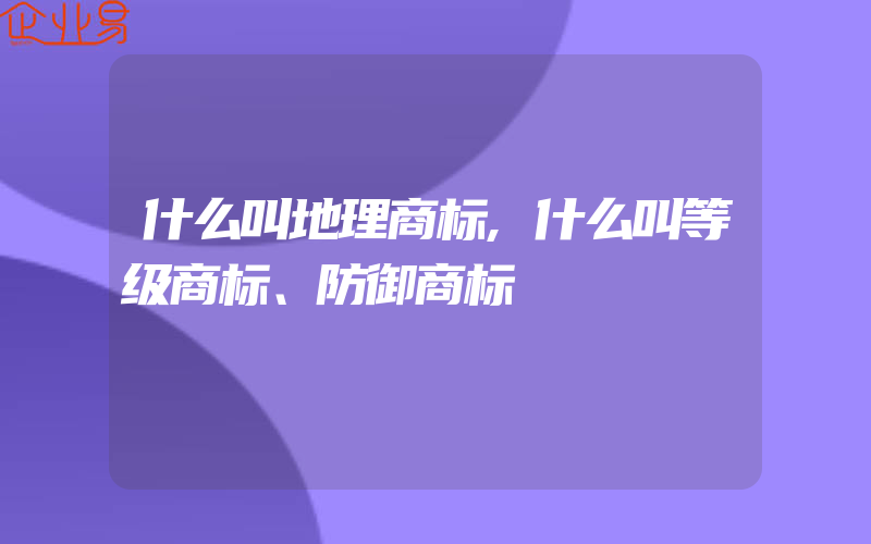 什么叫地理商标,什么叫等级商标、防御商标