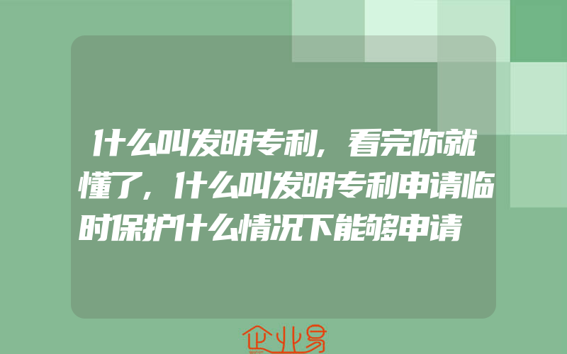 什么叫发明专利,看完你就懂了,什么叫发明专利申请临时保护什么情况下能够申请