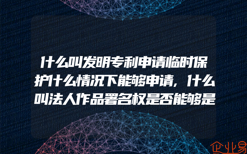 什么叫发明专利申请临时保护什么情况下能够申请,什么叫法人作品署名权是否能够是公司法人