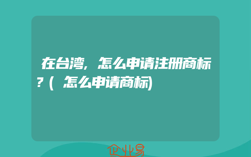 在台湾,怎么申请注册商标？(怎么申请商标)