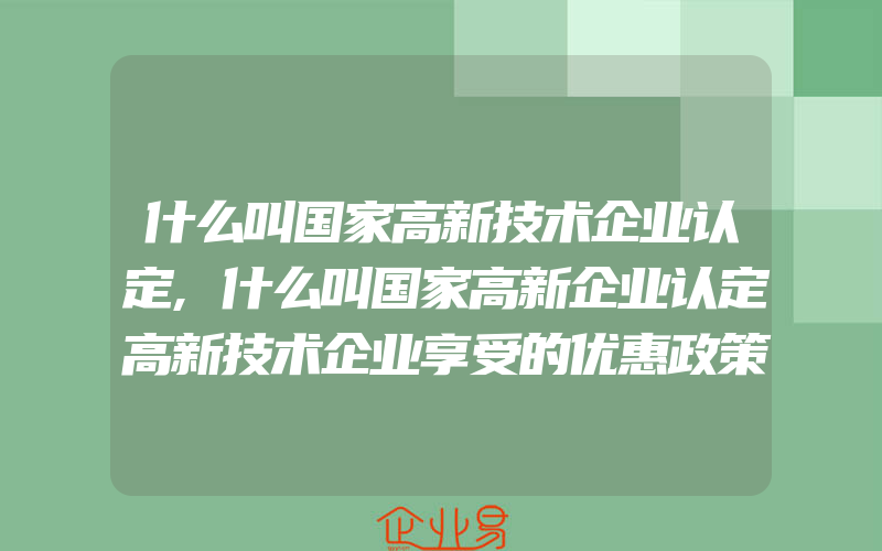 什么叫国家高新技术企业认定,什么叫国家高新企业认定高新技术企业享受的优惠政策