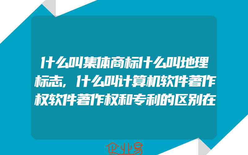 什么叫集体商标什么叫地理标志,什么叫计算机软件著作权软件著作权和专利的区别在哪儿