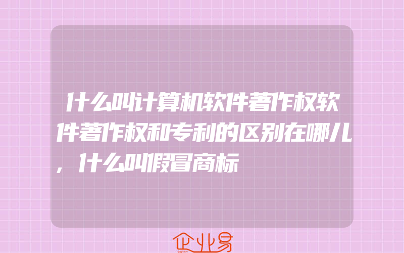 什么叫计算机软件著作权软件著作权和专利的区别在哪儿,什么叫假冒商标