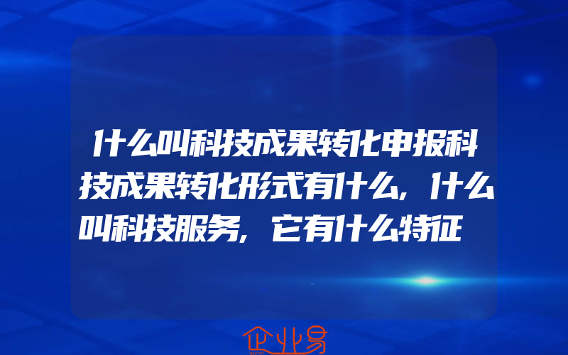 什么叫科技成果转化申报科技成果转化形式有什么,什么叫科技服务,它有什么特征