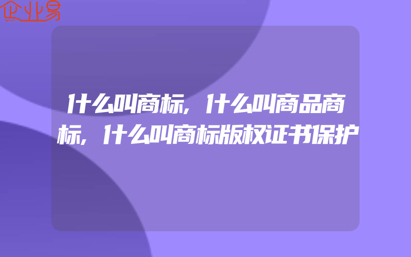 什么叫商标,什么叫商品商标,什么叫商标版权证书保护