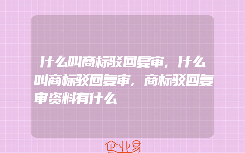 什么叫商标驳回复审,什么叫商标驳回复审,商标驳回复审资料有什么