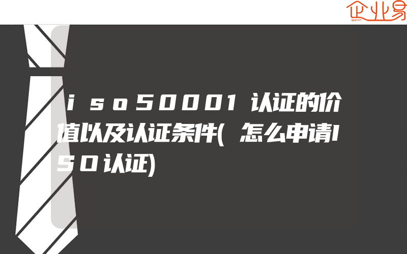 iso50001认证的价值以及认证条件(怎么申请ISO认证)