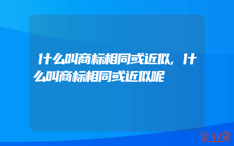 什么叫商标相同或近似,什么叫商标相同或近似呢