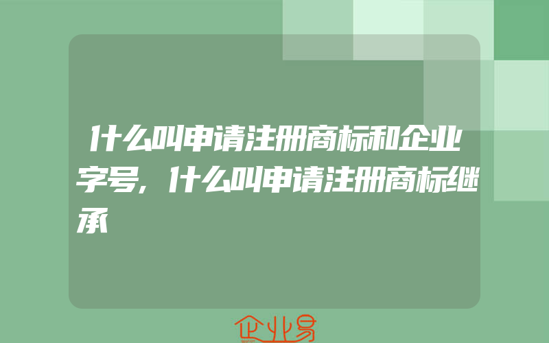 什么叫申请注册商标和企业字号,什么叫申请注册商标继承