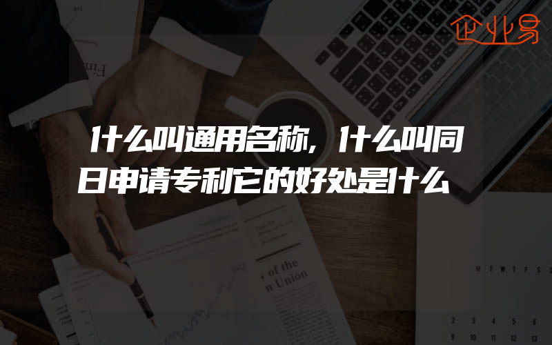 什么叫通用名称,什么叫同日申请专利它的好处是什么