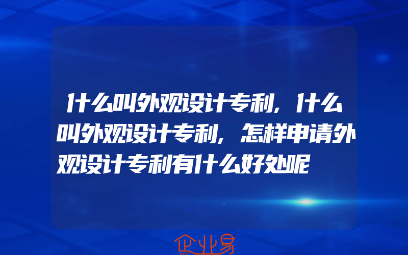 什么叫外观设计专利,什么叫外观设计专利,怎样申请外观设计专利有什么好处呢