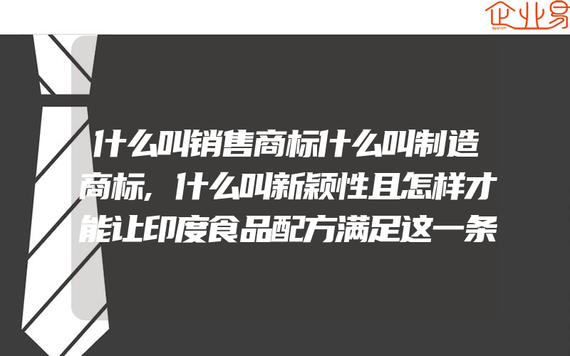 什么叫销售商标什么叫制造商标,什么叫新颖性且怎样才能让印度食品配方满足这一条件呢