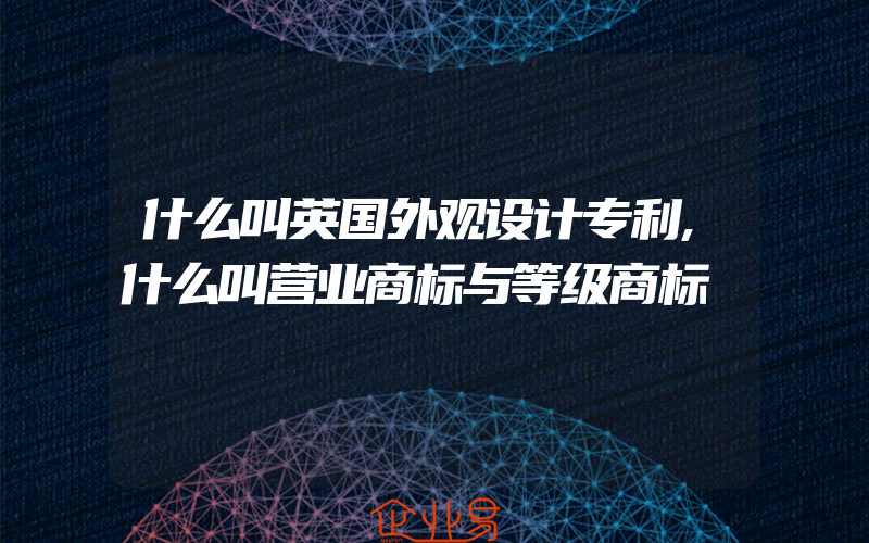 什么叫英国外观设计专利,什么叫营业商标与等级商标