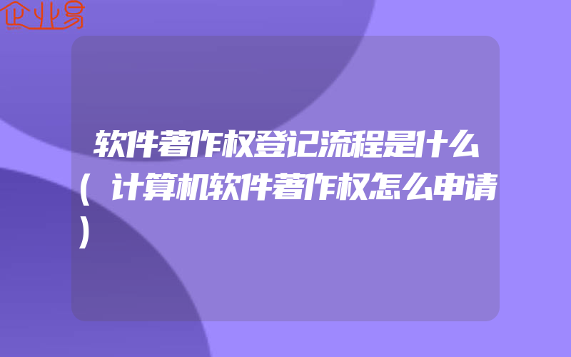 软件著作权登记流程是什么(计算机软件著作权怎么申请)