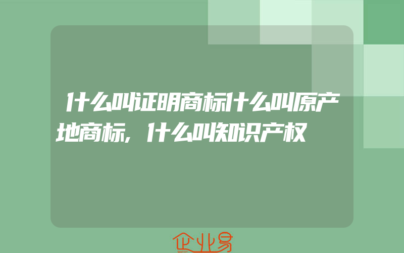 什么叫证明商标什么叫原产地商标,什么叫知识产权