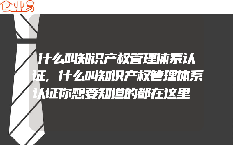 什么叫知识产权管理体系认证,什么叫知识产权管理体系认证你想要知道的都在这里