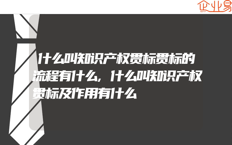 什么叫知识产权贯标贯标的流程有什么,什么叫知识产权贯标及作用有什么